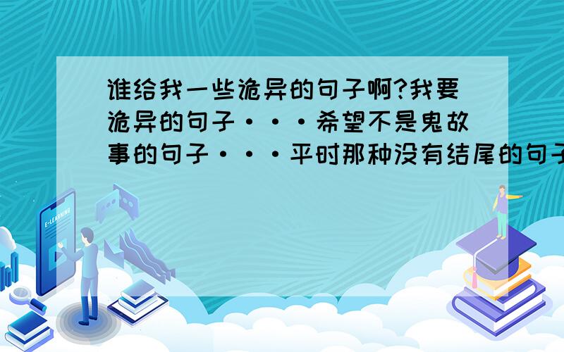 谁给我一些诡异的句子啊?我要诡异的句子···希望不是鬼故事的句子···平时那种没有结尾的句子就好···谢谢