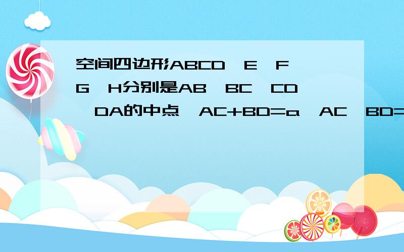 空间四边形ABCD,E、F、G、H分别是AB、BC、CD、DA的中点,AC+BD=a,AC*BD=b,求EG的平方+FH的平方的值