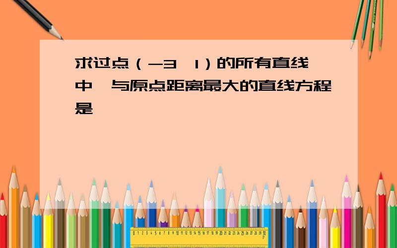 求过点（-3,1）的所有直线中,与原点距离最大的直线方程是