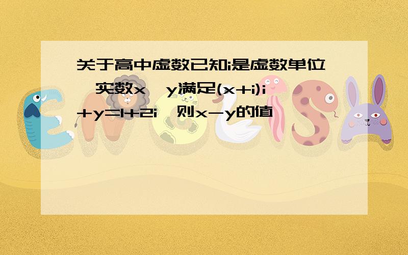 关于高中虚数已知i是虚数单位,实数x、y满足(x+i)i+y=1+2i,则x-y的值