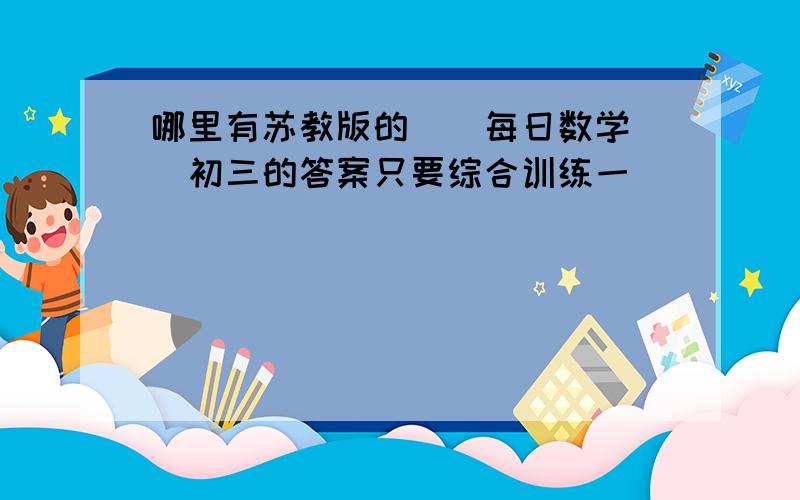 哪里有苏教版的[[每日数学]]初三的答案只要综合训练一