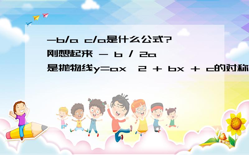 -b/a c/a是什么公式?刚想起来 - b / 2a 是抛物线y=ax^2 + bx + c的对称轴突然又想到好像有两个什么公式是 负a分之b,a分之c是函数啊还是解析几何啊.这两个是什么公式?