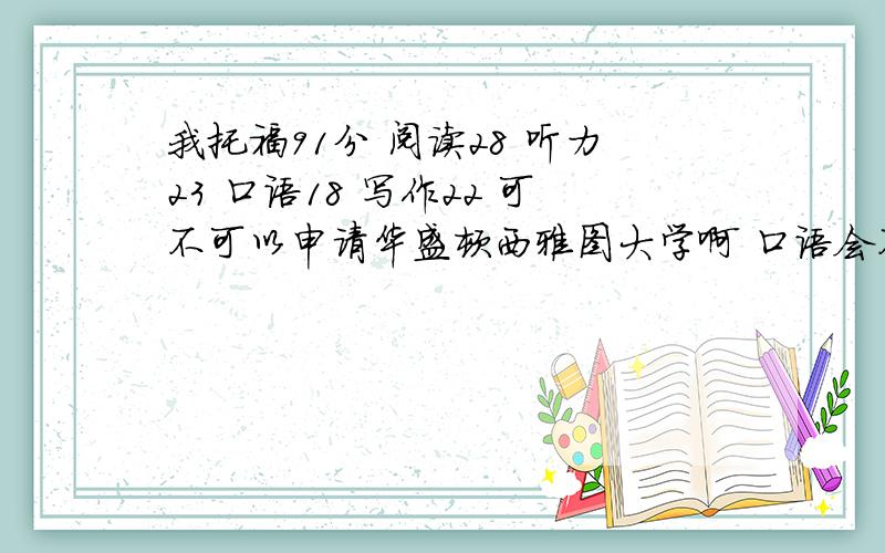 我托福91分 阅读28 听力23 口语18 写作22 可不可以申请华盛顿西雅图大学啊 口语会不会太低了啊我不打算考SAT