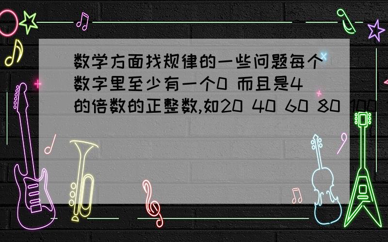 数学方面找规律的一些问题每个数字里至少有一个0 而且是4的倍数的正整数,如20 40 60 80 100 104.则第158个是多少?a.2000 b.2004 c.2008 d.2012