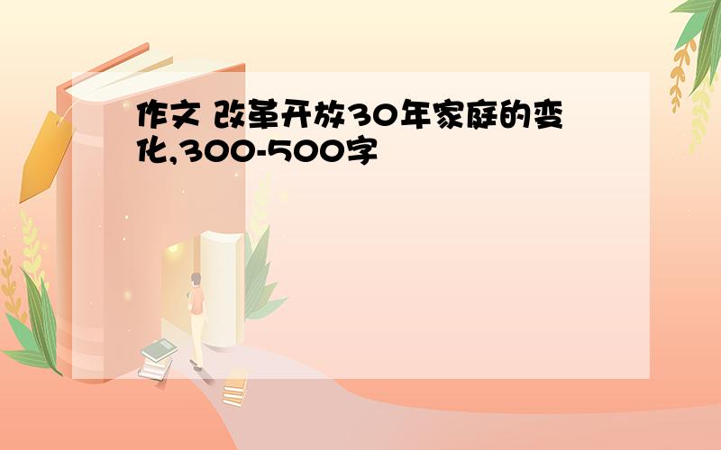 作文 改革开放30年家庭的变化,300-500字