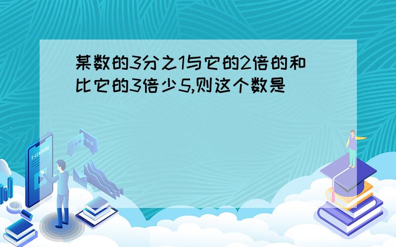 某数的3分之1与它的2倍的和比它的3倍少5,则这个数是（ ）