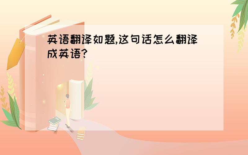 英语翻译如题,这句话怎么翻译成英语?