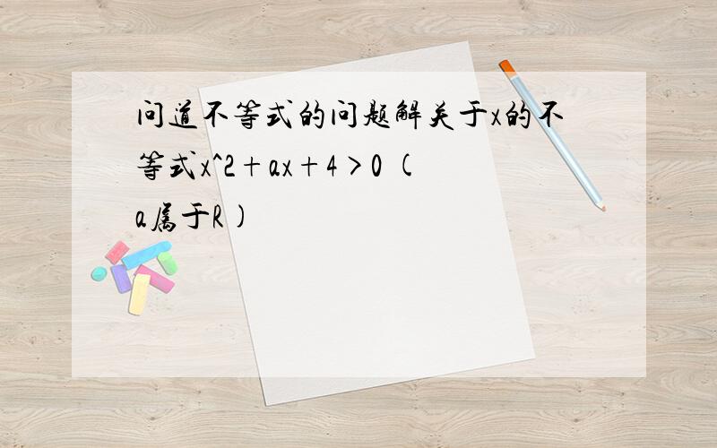 问道不等式的问题解关于x的不等式x^2+ax+4>0 (a属于R)