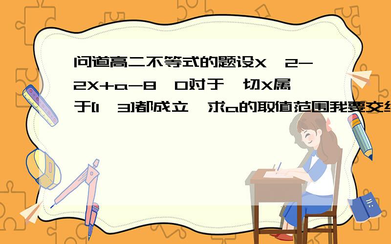 问道高二不等式的题设X^2-2X+a-8≥0对于一切X属于[1,3]都成立,求a的取值范围我要交给老师的要详细过程