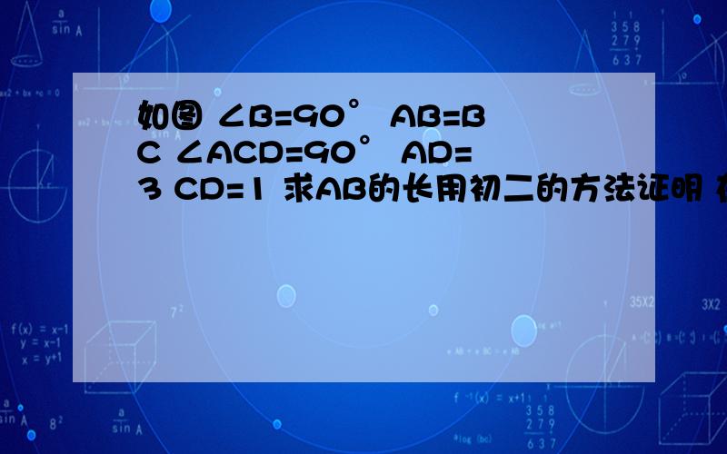 如图 ∠B=90° AB=BC ∠ACD=90° AD=3 CD=1 求AB的长用初二的方法证明 在线等