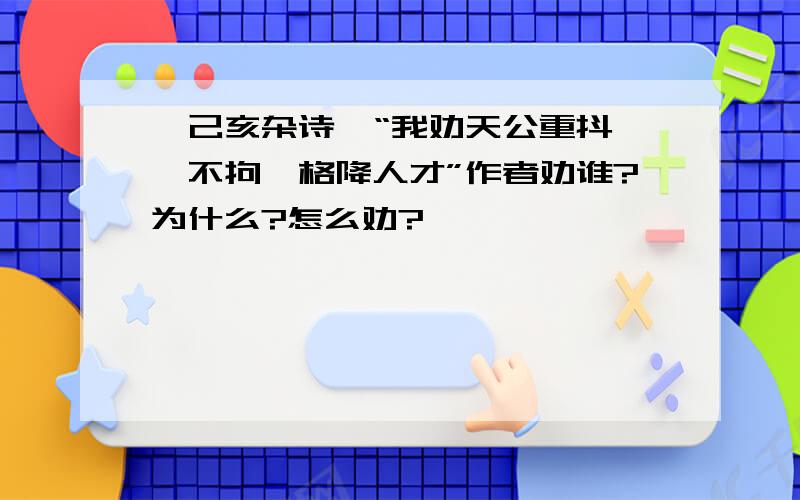 【己亥杂诗】“我劝天公重抖擞,不拘一格降人才”作者劝谁?为什么?怎么劝?