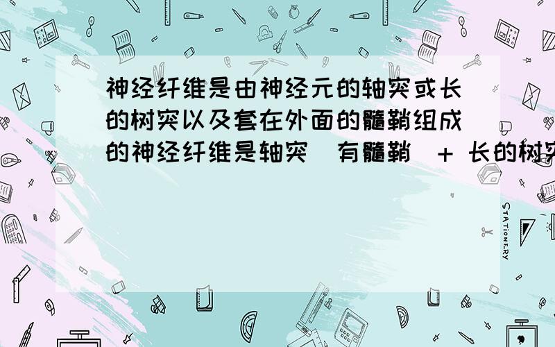 神经纤维是由神经元的轴突或长的树突以及套在外面的髓鞘组成的神经纤维是轴突（有髓鞘）+ 长的树突（有髓鞘）吗短的树突不可以吗.细胞突起都有髓鞘吗