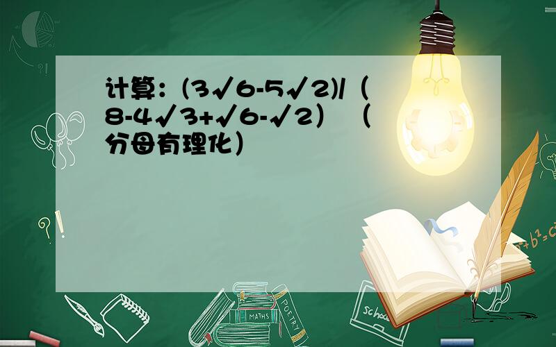 计算：(3√6-5√2)/（8-4√3+√6-√2） （分母有理化）