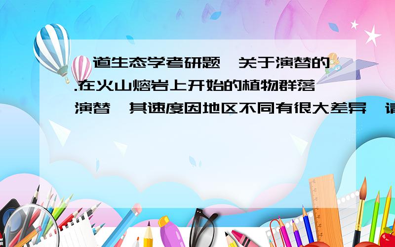 一道生态学考研题,关于演替的.在火山熔岩上开始的植物群落演替,其速度因地区不同有很大差异,请分析其中原因.