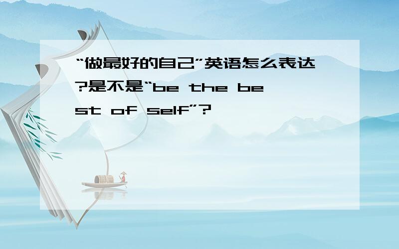 “做最好的自己”英语怎么表达?是不是“be the best of self”?