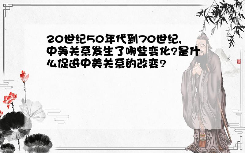 20世纪50年代到70世纪,中美关系发生了哪些变化?是什么促进中美关系的改变?