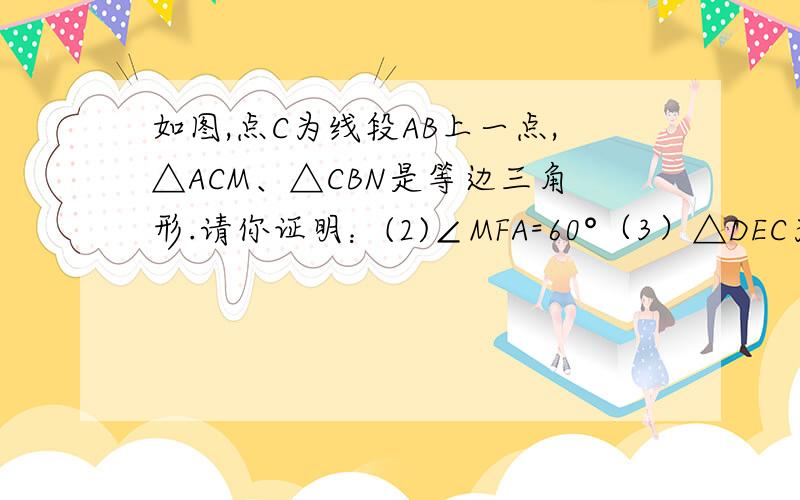 如图,点C为线段AB上一点,△ACM、△CBN是等边三角形.请你证明：(2)∠MFA=60°（3）△DEC为等边三角形