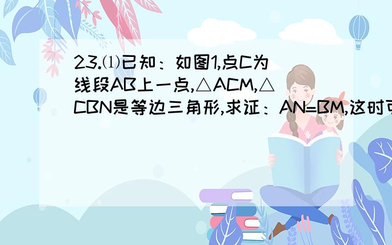 23.⑴已知：如图1,点C为线段AB上一点,△ACM,△CBN是等边三角形,求证：AN=BM,这时可以证实 ________⑵假如去掉“点C为线段AB上一点”的条件,而是让△CBN绕点C旋转成图2的情形,还有“AN=BM”的结论