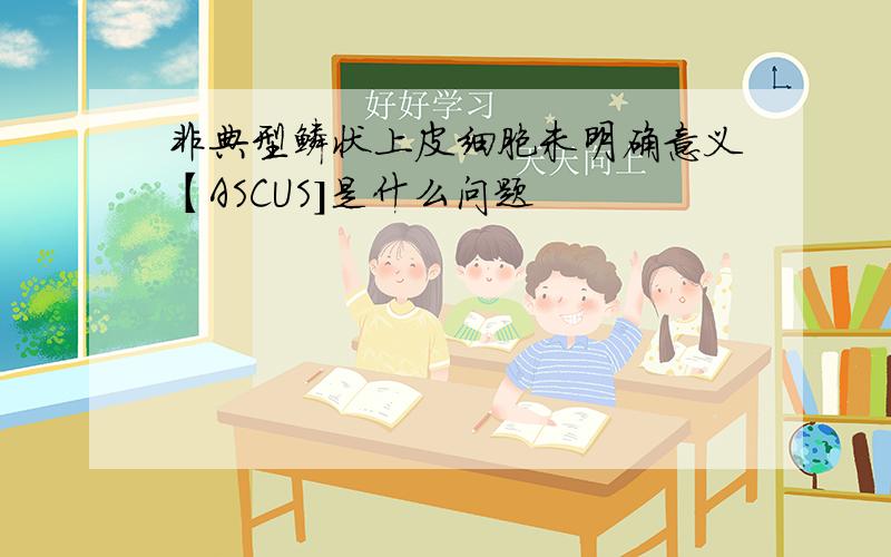 非典型鳞状上皮细胞未明确意义【ASCUS]是什么问题