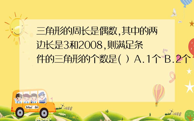 三角形的周长是偶数,其中的两边长是3和2008,则满足条件的三角形的个数是( ）A.1个 B.2个 C.5个 D.7个