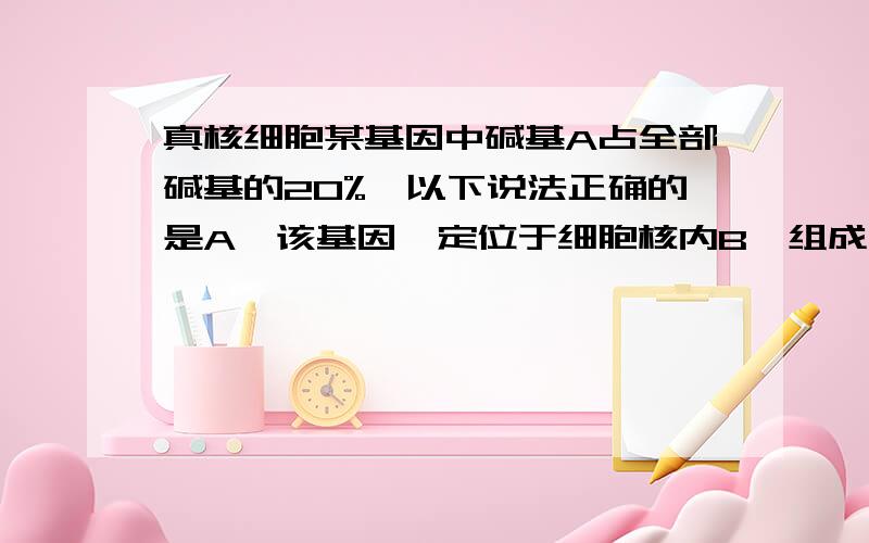 真核细胞某基因中碱基A占全部碱基的20%,以下说法正确的是A、该基因一定位于细胞核内B、组成该基因的一条脱氧核苷酸链中G:T=3:2C、因基因中碱基A与T配对,故细胞中的A与T的数量一定相等D、