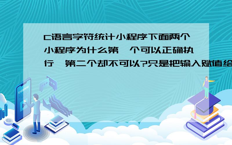 C语言字符统计小程序下面两个小程序为什么第一个可以正确执行,第二个却不可以?只是把输入赋值给变量a了,再用a去判断为什么不对呢?程序1：可正确执行#include main(){ \x05int n;\x05n = 0;\x05\x05wh