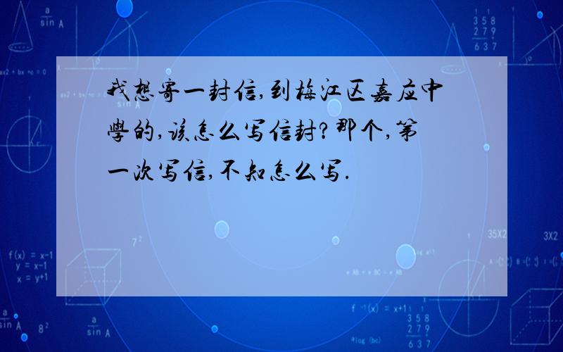 我想寄一封信,到梅江区嘉应中学的,该怎么写信封?那个,第一次写信,不知怎么写.