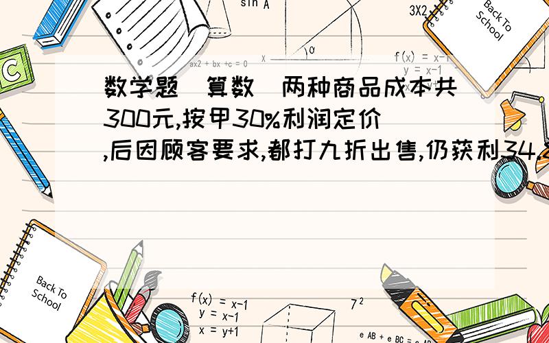 数学题（算数）两种商品成本共300元,按甲30%利润定价,后因顾客要求,都打九折出售,仍获利34.8元,甲成本多少元?