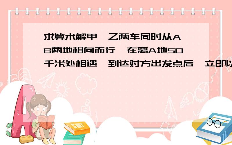 求算术解甲、乙两车同时从A、B两地相向而行,在离A地50千米处相遇,到达对方出发点后,立即以原速度返回,又在离A地40千米处相遇.AB两地的距离是（）.