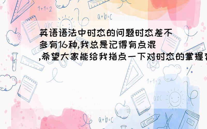 英语语法中时态的问题时态差不多有16种,我总是记得有点混,希望大家能给我指点一下对时态的掌握有什么窍门嘛?