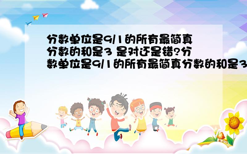 分数单位是9/1的所有最简真分数的和是3 是对还是错?分数单位是9/1的所有最简真分数的和是3 是对还是错?