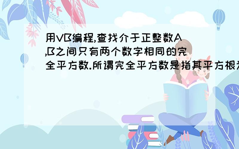 用VB编程,查找介于正整数A,B之间只有两个数字相同的完全平方数.所谓完全平方数是指其平方根为整数的数.例如676,900,1521等都是介于500~2000之间符合条件的数.