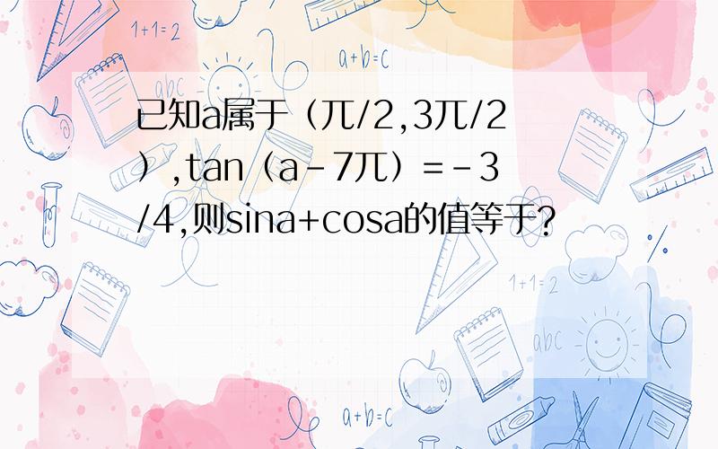 已知a属于（兀/2,3兀/2）,tan（a－7兀）=－3/4,则sina+cosa的值等于?