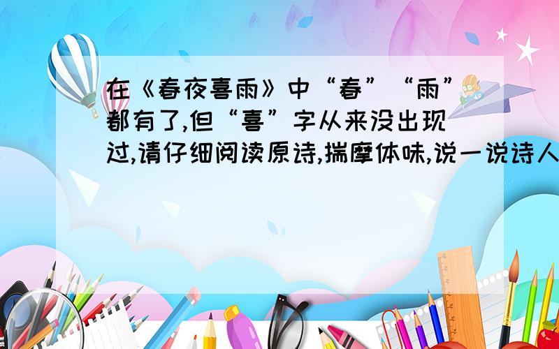 在《春夜喜雨》中“春”“雨”都有了,但“喜”字从来没出现过,请仔细阅读原诗,揣摩体味,说一说诗人是怎样抒发“喜”的感情的.