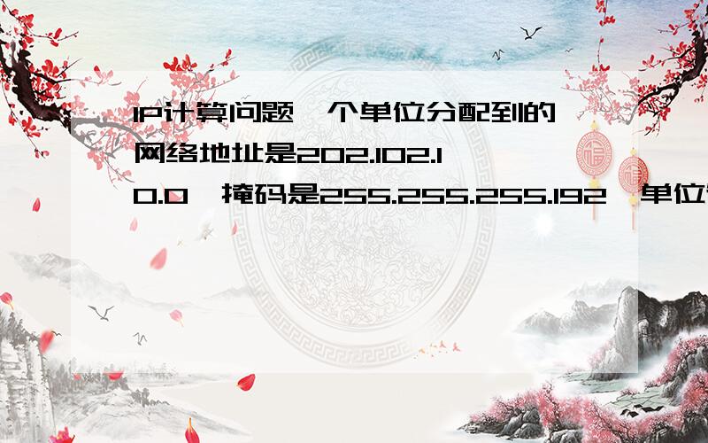 IP计算问题一个单位分配到的网络地址是202.102.10.0,掩码是255.255.255.192,单位管理员将本单位的网络又分成了4个子网,计算每个子网的网络号和子网的IP地址范围