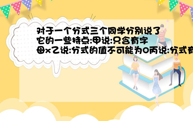 对于一个分式三个同学分别说了它的一些持点:甲说:只含有字母x乙说:分式的值不可能为O丙说:分式有意义时字母x的取值范围是x≠一2请写出符三个特点的一个分式