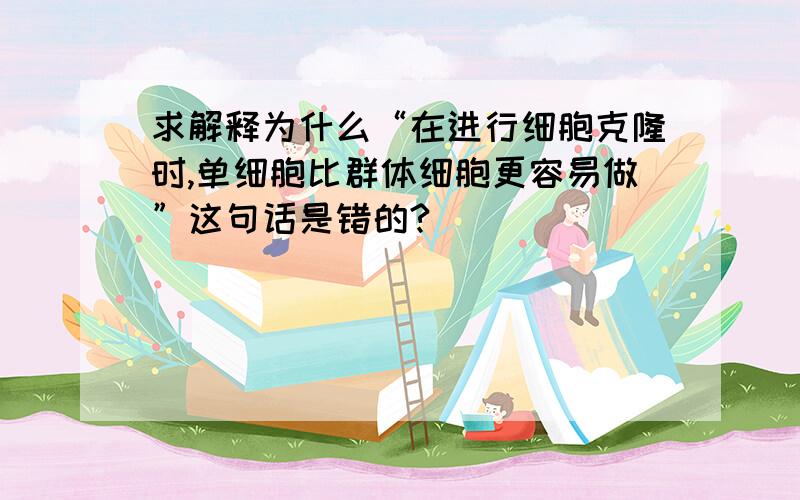 求解释为什么“在进行细胞克隆时,单细胞比群体细胞更容易做”这句话是错的?