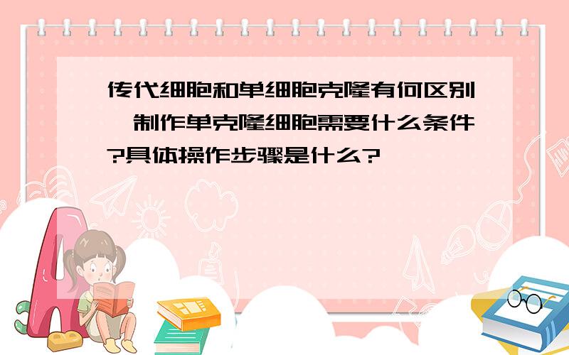 传代细胞和单细胞克隆有何区别,制作单克隆细胞需要什么条件?具体操作步骤是什么?