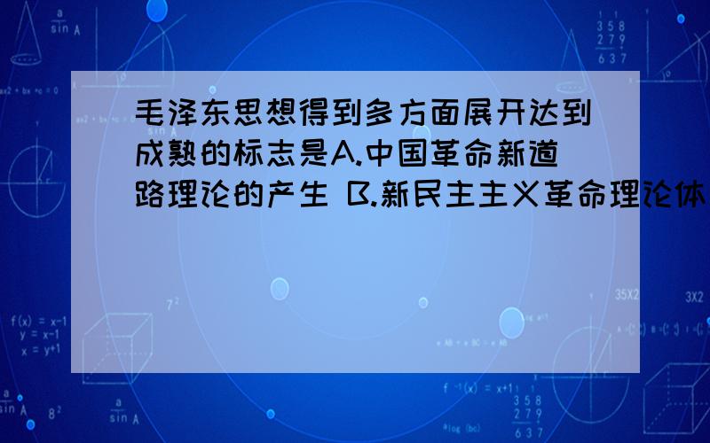 毛泽东思想得到多方面展开达到成熟的标志是A.中国革命新道路理论的产生 B.新民主主义革命理论体系的形成 C.社会主义改造理论 D.人民民主专政的理论