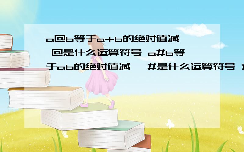 a@b等于a+b的绝对值减一 @是什么运算符号 a#b等于ab的绝对值减一 #是什么运算符号 求4#[（6@8)@(3#5)]