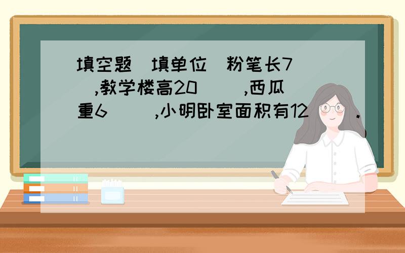 填空题（填单位）粉笔长7（ ）,教学楼高20（ ）,西瓜重6（ ）,小明卧室面积有12（ ）.