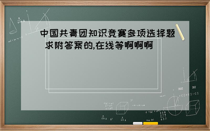 中国共青团知识竞赛多项选择题 求附答案的,在线等啊啊啊