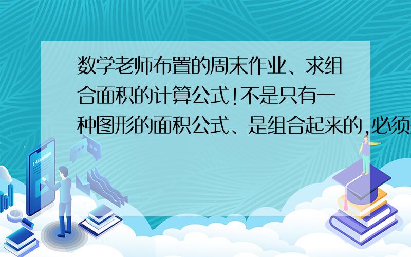 数学老师布置的周末作业、求组合面积的计算公式!不是只有一种图形的面积公式、是组合起来的,必须要有：三角形、正方形、长方形、梯形、平行四边形（除此之外不要）.比如：△□ S=ah÷