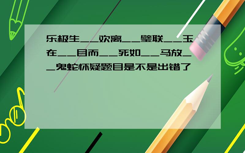 乐极生__欢离__璧联__玉在__目而__死如__马放__鬼蛇怀疑题目是不是出错了呃