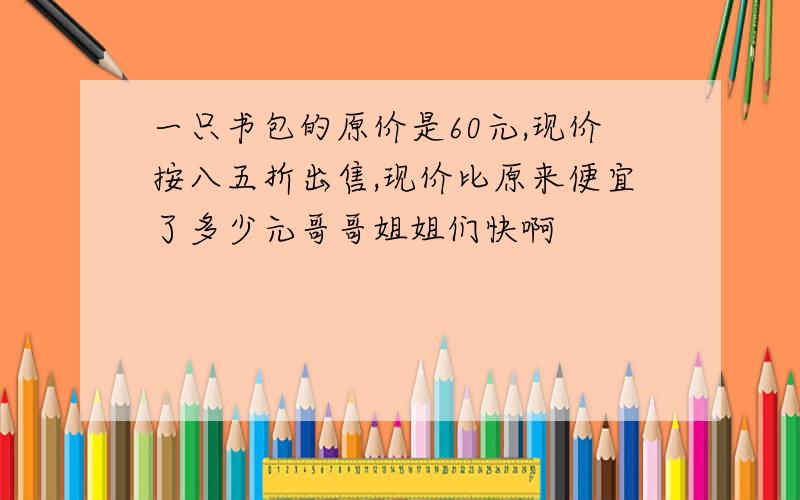 一只书包的原价是60元,现价按八五折出售,现价比原来便宜了多少元哥哥姐姐们快啊