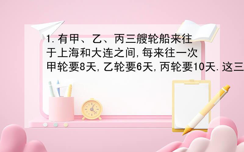 1.有甲、乙、丙三艘轮船来往于上海和大连之间,每来往一次甲轮要8天,乙轮要6天,丙轮要10天.这三艘船3月1日同时从上海开出,至少在什么时候三艘船又同时从上海开出?2.在一次数学测验中,五(1