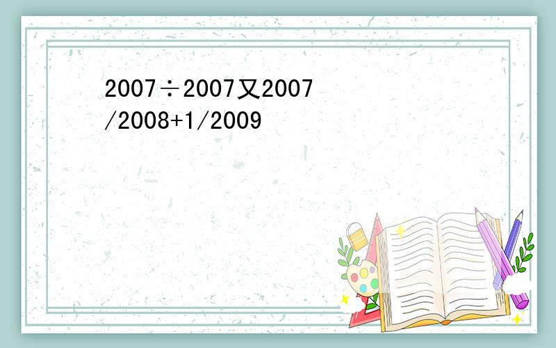 2007÷2007又2007/2008+1/2009