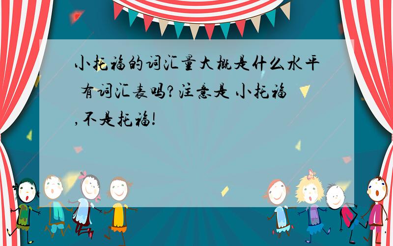 小托福的词汇量大概是什么水平 有词汇表吗?注意是 小托福,不是托福!