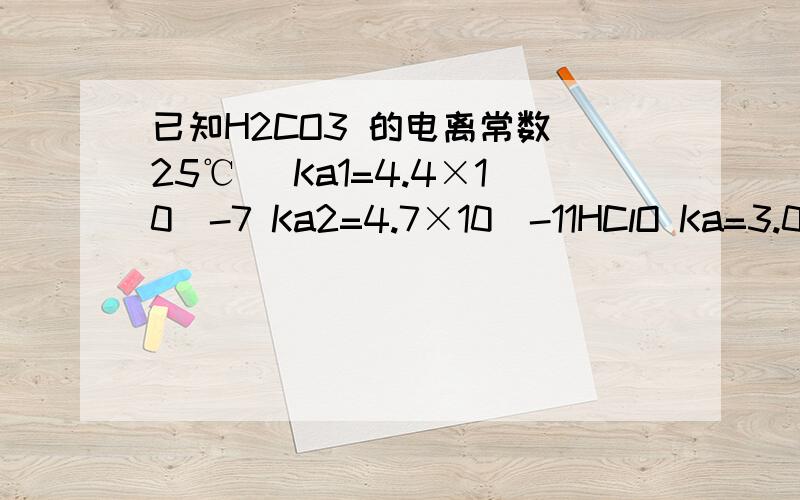 已知H2CO3 的电离常数（25℃） Ka1=4.4×10^-7 Ka2=4.7×10^-11HClO Ka=3.0×10^-8用电离常数说明为什么 NaClO+CO2（少量）+H2O=NaHCO3+HClO我比较笨,最好说的详细一点为什么生成NaHCO3而不是Na2CO3