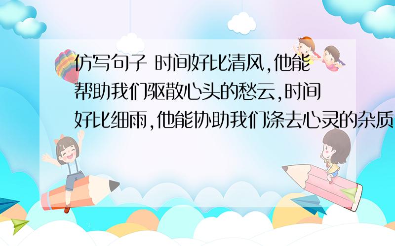 仿写句子 时间好比清风,他能帮助我们驱散心头的愁云,时间好比细雨,他能协助我们涤去心灵的杂质